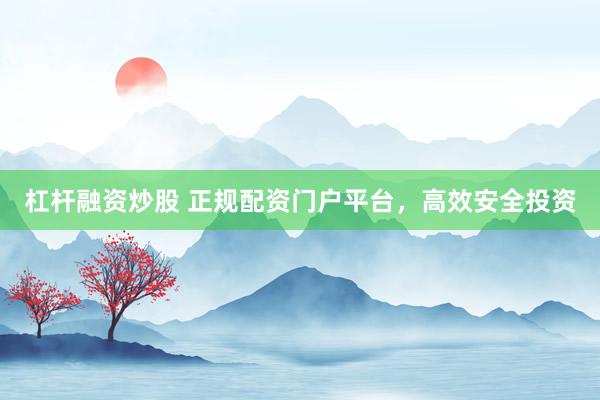 杠杆融资炒股 正规配资门户平台，高效安全投资