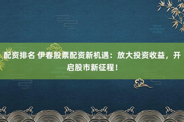 配资排名 伊春股票配资新机遇：放大投资收益，开启股市新征程！