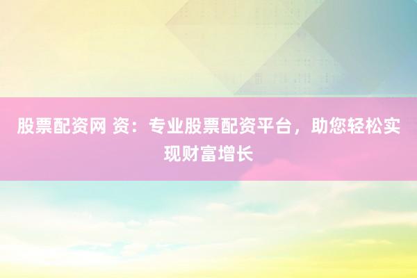股票配资网 资：专业股票配资平台，助您轻松实现财富增长