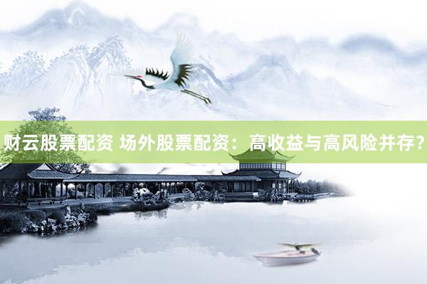 财云股票配资 场外股票配资：高收益与高风险并存？