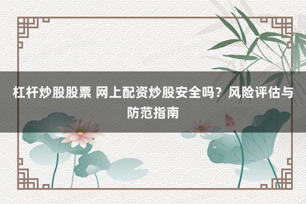 杠杆炒股股票 网上配资炒股安全吗？风险评估与防范指南