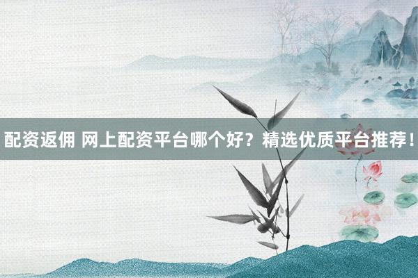 配资返佣 网上配资平台哪个好？精选优质平台推荐！