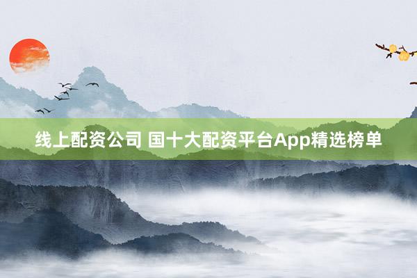 线上配资公司 国十大配资平台App精选榜单