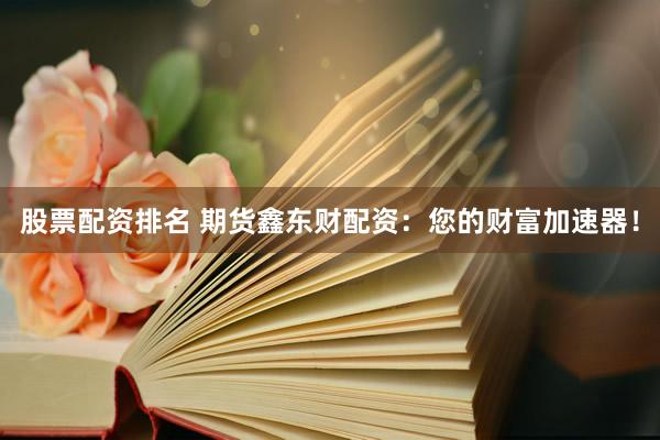 股票配资排名 期货鑫东财配资：您的财富加速器！