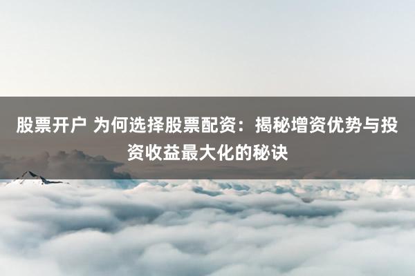 股票开户 为何选择股票配资：揭秘增资优势与投资收益最大化的秘诀