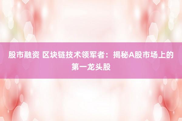 股市融资 区块链技术领军者：揭秘A股市场上的第一龙头股