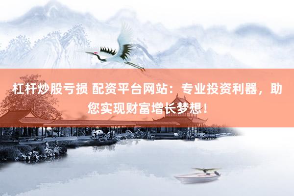 杠杆炒股亏损 配资平台网站：专业投资利器，助您实现财富增长梦想！