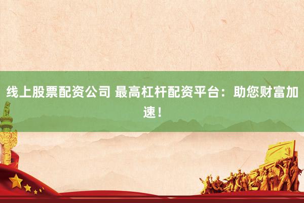 线上股票配资公司 最高杠杆配资平台：助您财富加速！