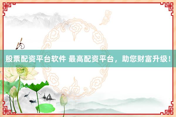 股票配资平台软件 最高配资平台，助您财富升级！