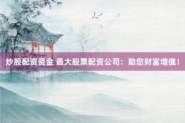 炒股配资资金 最大股票配资公司：助您财富增值！