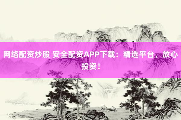 网络配资炒股 安全配资APP下载：精选平台，放心投资！