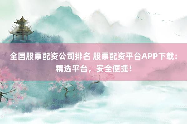 全国股票配资公司排名 股票配资平台APP下载：精选平台，安全便捷！