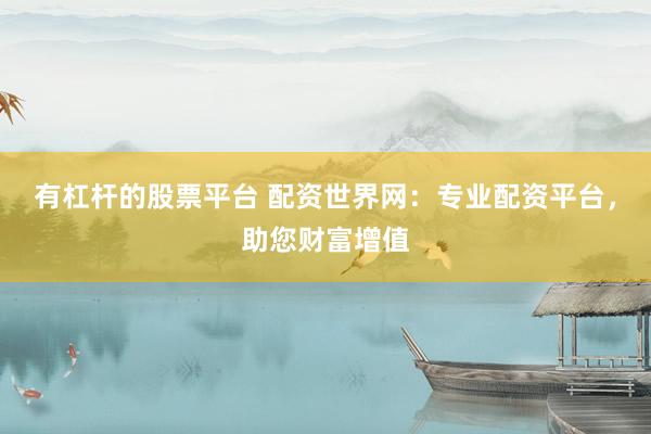 有杠杆的股票平台 配资世界网：专业配资平台，助您财富增值