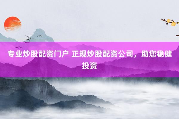 专业炒股配资门户 正规炒股配资公司，助您稳健投资