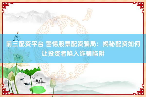 前三配资平台 警惕股票配资骗局：揭秘配资如何让投资者陷入诈骗陷阱