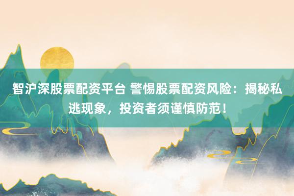 智沪深股票配资平台 警惕股票配资风险：揭秘私逃现象，投资者须谨慎防范！