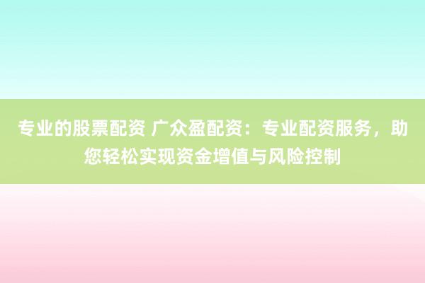 专业的股票配资 广众盈配资：专业配资服务，助您轻松实现资金增值与风险控制