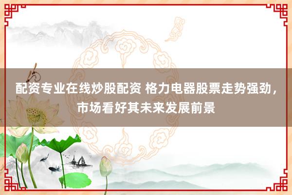 配资专业在线炒股配资 格力电器股票走势强劲，市场看好其未来发展前景