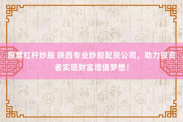 股票杠杆炒股 陕西专业炒股配资公司，助力投资者实现财富增值梦想！