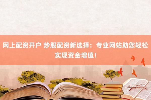 网上配资开户 炒股配资新选择：专业网站助您轻松实现资金增值！