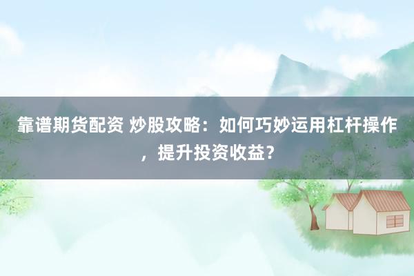 靠谱期货配资 炒股攻略：如何巧妙运用杠杆操作，提升投资收益？