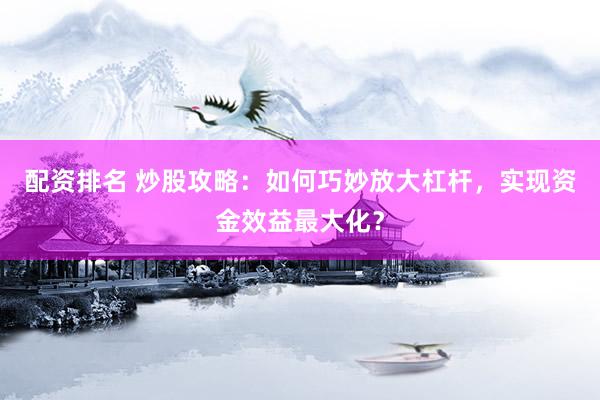配资排名 炒股攻略：如何巧妙放大杠杆，实现资金效益最大化？