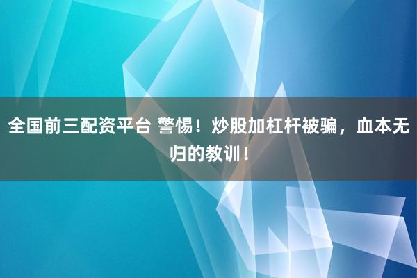 全国前三配资平台 警惕！炒股加杠杆被骗，血本无归的教训！