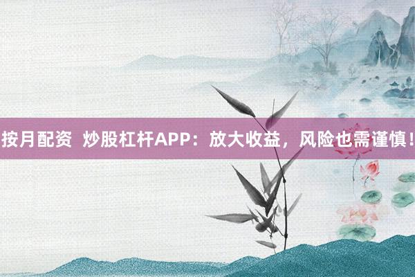 按月配资  炒股杠杆APP：放大收益，风险也需谨慎！