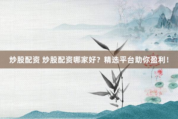 炒股配资 炒股配资哪家好？精选平台助你盈利！