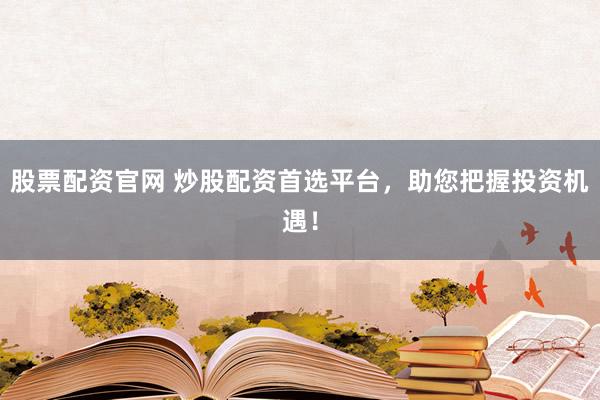 股票配资官网 炒股配资首选平台，助您把握投资机遇！