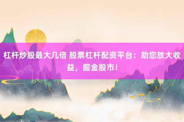 杠杆炒股最大几倍 股票杠杆配资平台：助您放大收益，掘金股市！