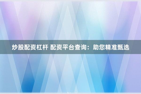 炒股配资杠杆 配资平台查询：助您精准甄选