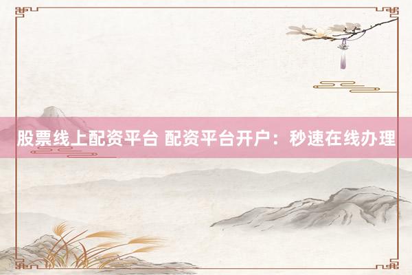 股票线上配资平台 配资平台开户：秒速在线办理