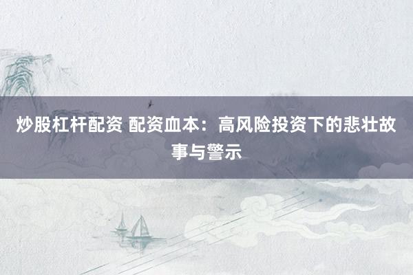炒股杠杆配资 配资血本：高风险投资下的悲壮故事与警示