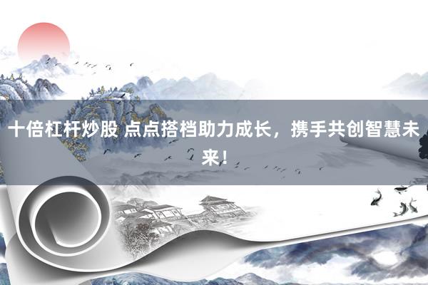 十倍杠杆炒股 点点搭档助力成长，携手共创智慧未来！