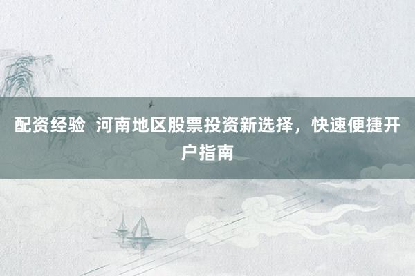 配资经验  河南地区股票投资新选择，快速便捷开户指南