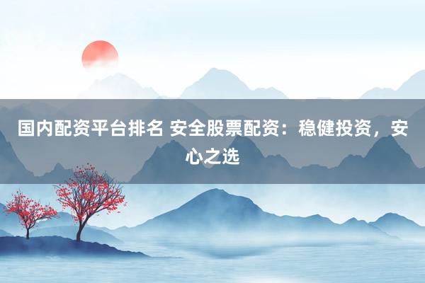 国内配资平台排名 安全股票配资：稳健投资，安心之选