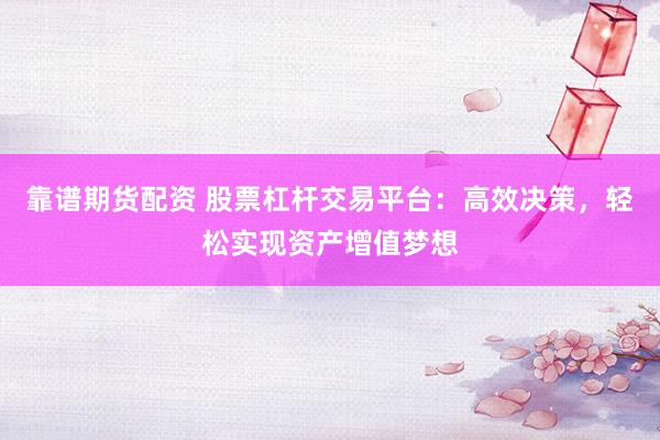 靠谱期货配资 股票杠杆交易平台：高效决策，轻松实现资产增值梦想