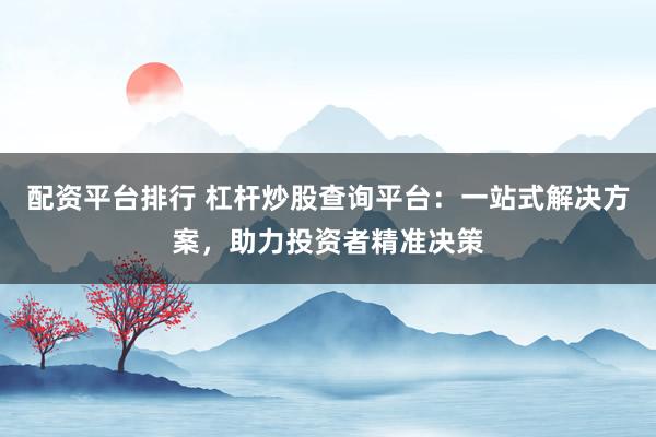 配资平台排行 杠杆炒股查询平台：一站式解决方案，助力投资者精准决策