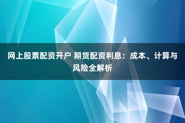 网上股票配资开户 期货配资利息：成本、计算与风险全解析