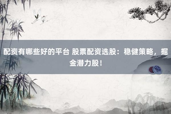 配资有哪些好的平台 股票配资选股：稳健策略，掘金潜力股！