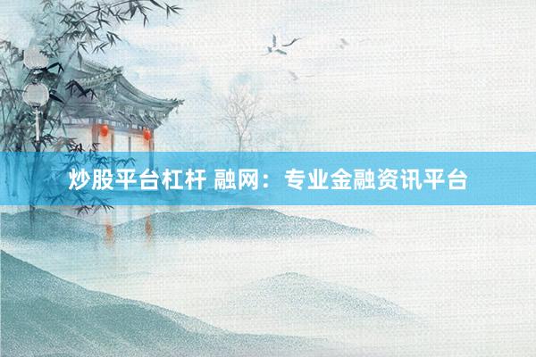 炒股平台杠杆 融网：专业金融资讯平台