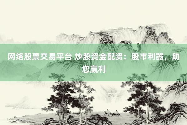 网络股票交易平台 炒股资金配资：股市利器，助您赢利