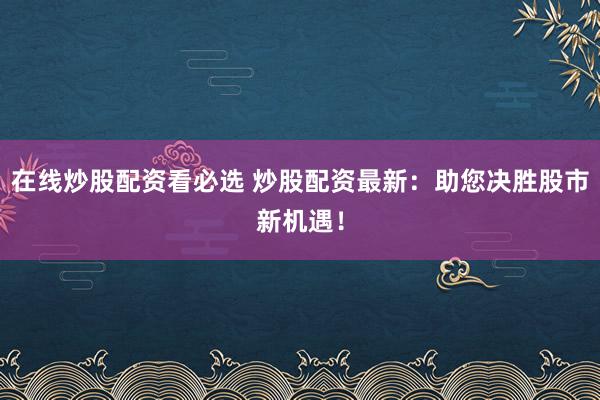 在线炒股配资看必选 炒股配资最新：助您决胜股市新机遇！