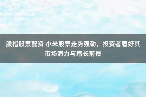 股指股票配资 小米股票走势强劲，投资者看好其市场潜力与增长前景