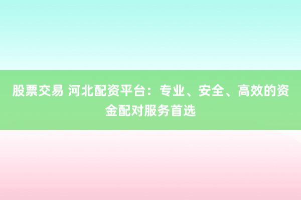 股票交易 河北配资平台：专业、安全、高效的资金配对服务首选