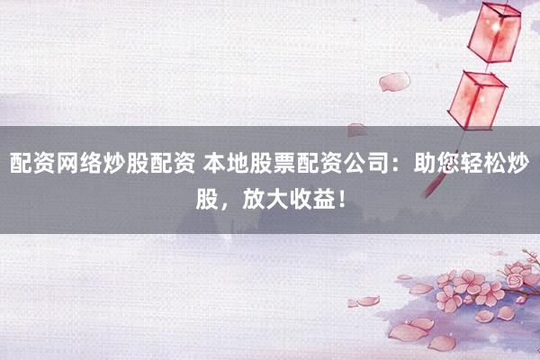 配资网络炒股配资 本地股票配资公司：助您轻松炒股，放大收益！