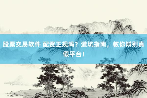 股票交易软件 配资正规吗？避坑指南，教你辨别真假平台！