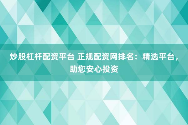 炒股杠杆配资平台 正规配资网排名：精选平台，助您安心投资