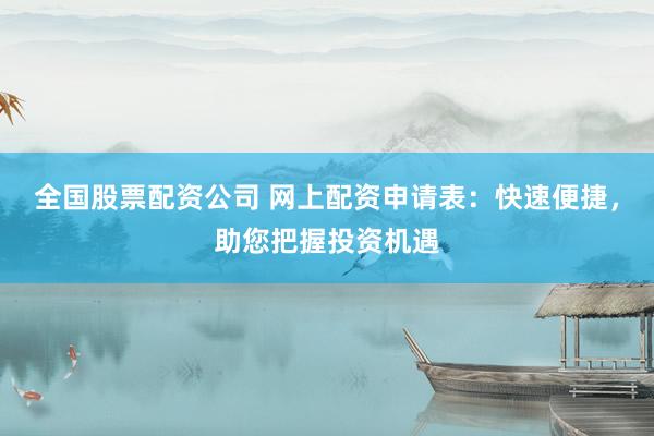 全国股票配资公司 网上配资申请表：快速便捷，助您把握投资机遇